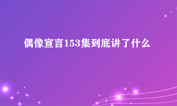 偶像宣言153集到底讲了什么