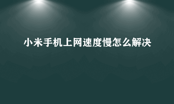 小米手机上网速度慢怎么解决