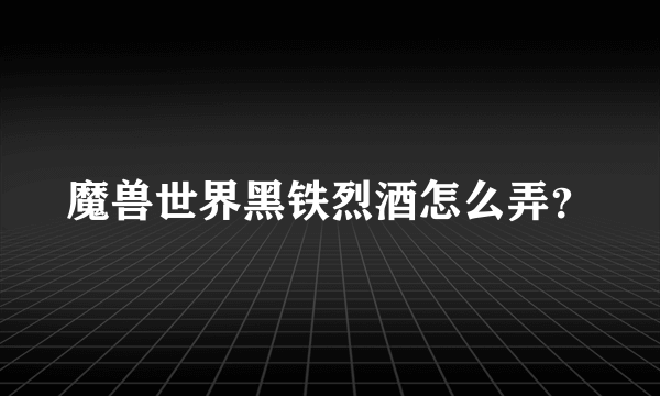 魔兽世界黑铁烈酒怎么弄？