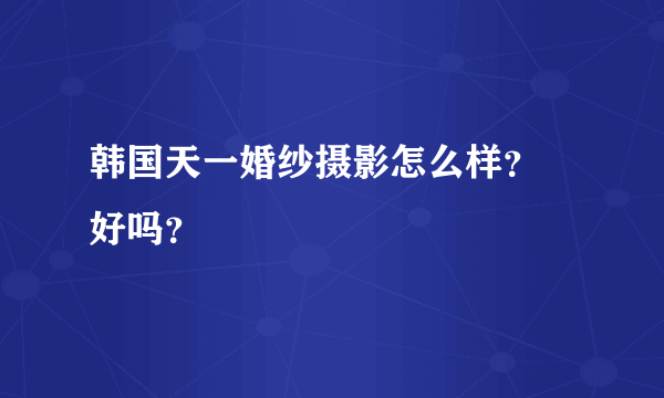 韩国天一婚纱摄影怎么样？ 好吗？