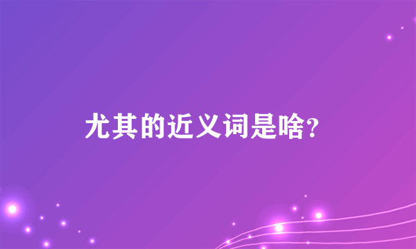 尤其的近义词是啥？