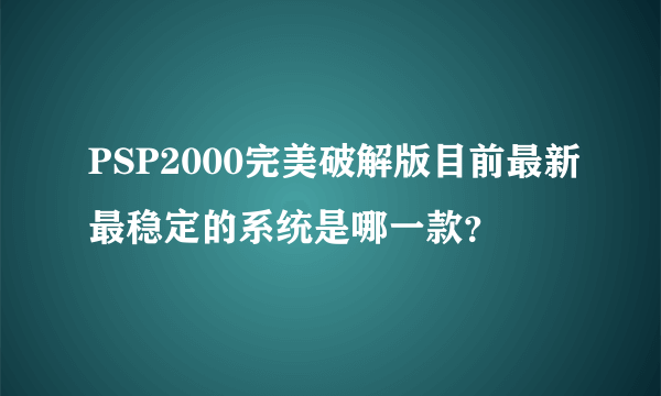 PSP2000完美破解版目前最新最稳定的系统是哪一款？