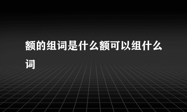 额的组词是什么额可以组什么词