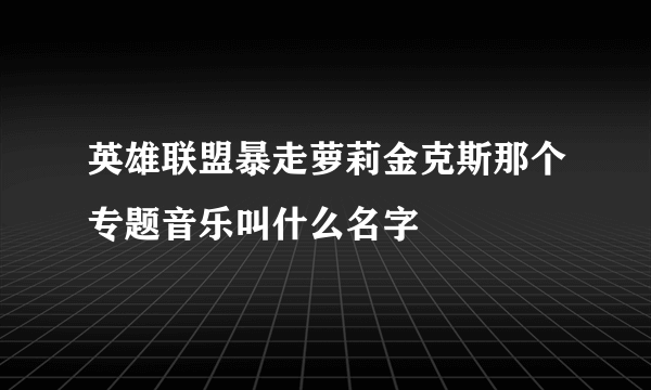 英雄联盟暴走萝莉金克斯那个专题音乐叫什么名字