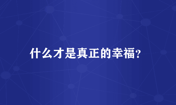 什么才是真正的幸福？