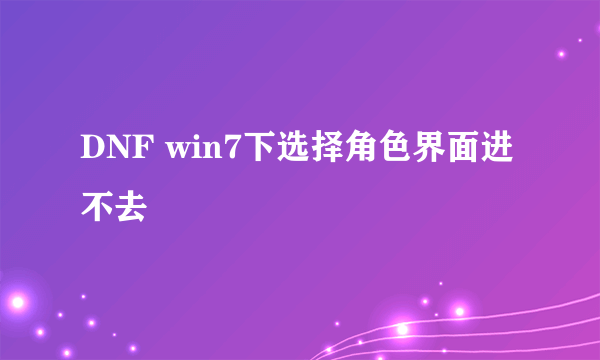 DNF win7下选择角色界面进不去