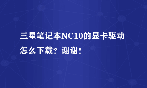 三星笔记本NC10的显卡驱动怎么下载？谢谢！