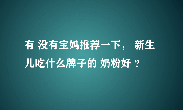 有 没有宝妈推荐一下， 新生儿吃什么牌子的 奶粉好 ？