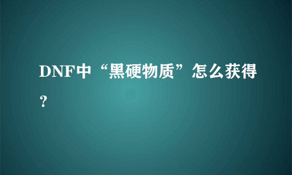 DNF中“黑硬物质”怎么获得？