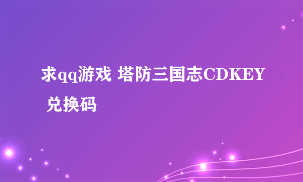 求qq游戏 塔防三国志CDKEY 兑换码