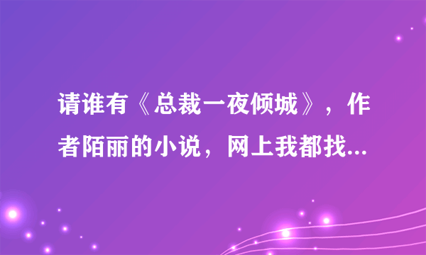 请谁有《总裁一夜倾城》，作者陌丽的小说，网上我都找不到，请哪一个好心人发我一下。谢谢！！