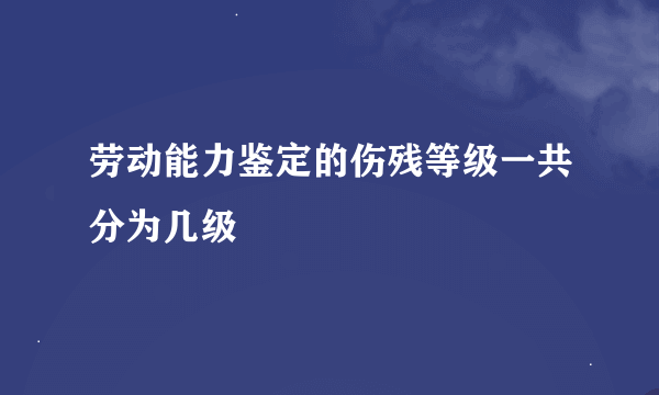 劳动能力鉴定的伤残等级一共分为几级