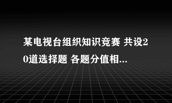 某电视台组织知识竞赛 共设20道选择题 各题分值相同 每题必答 右表记录了5个参赛者的得分情况