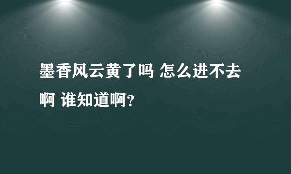 墨香风云黄了吗 怎么进不去啊 谁知道啊？