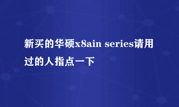 新买的华硕x8ain series请用过的人指点一下