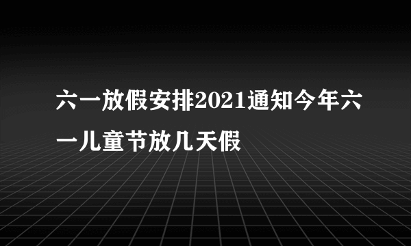 六一放假安排2021通知今年六一儿童节放几天假