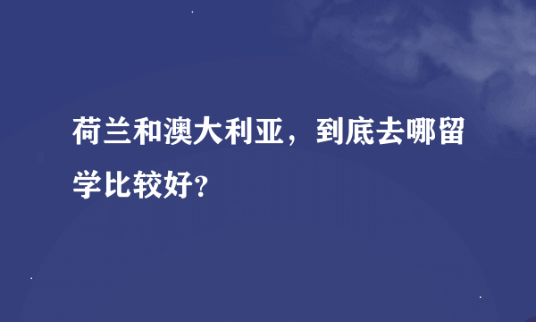 荷兰和澳大利亚，到底去哪留学比较好？