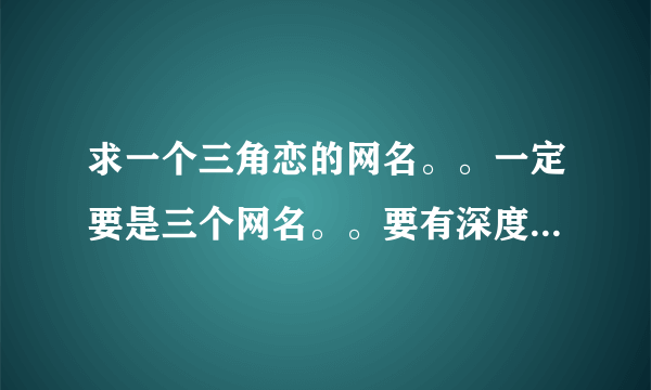 求一个三角恋的网名。。一定要是三个网名。。要有深度。。可以不表达三角恋的心情