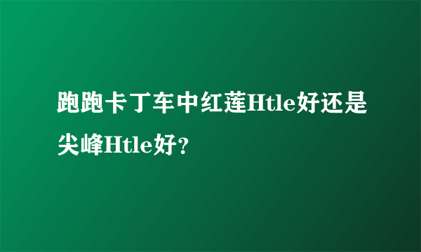 跑跑卡丁车中红莲Htle好还是尖峰Htle好？