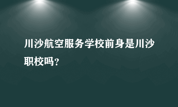 川沙航空服务学校前身是川沙职校吗？