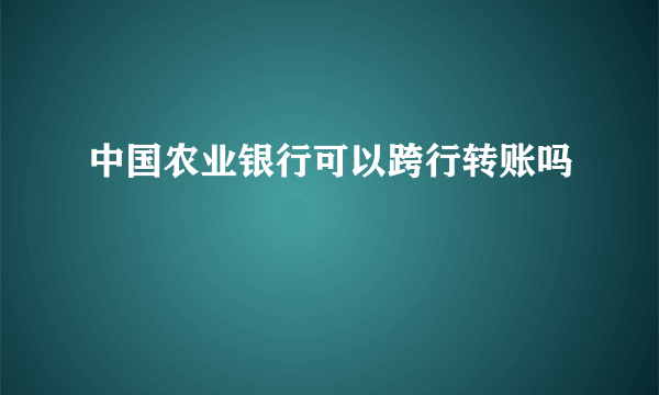 中国农业银行可以跨行转账吗