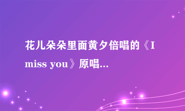 花儿朵朵里面黄夕倍唱的《I miss you》原唱是谁啊？