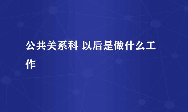 公共关系科 以后是做什么工作