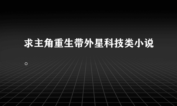 求主角重生带外星科技类小说。