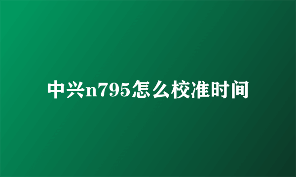 中兴n795怎么校准时间