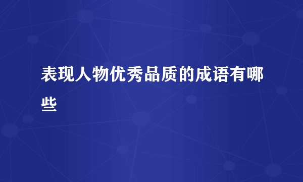 表现人物优秀品质的成语有哪些