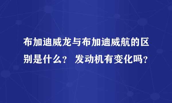 布加迪威龙与布加迪威航的区别是什么？ 发动机有变化吗？