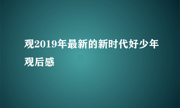 观2019年最新的新时代好少年观后感