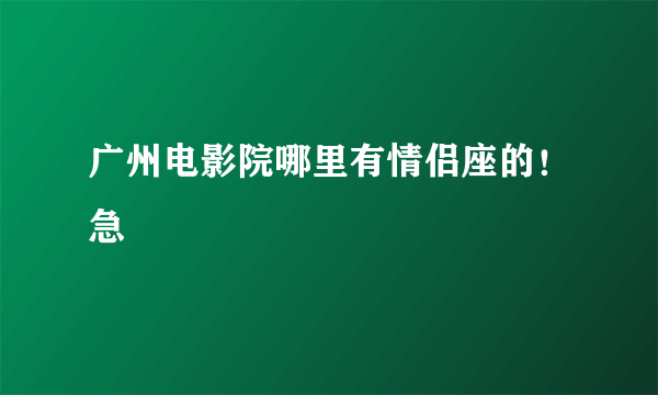 广州电影院哪里有情侣座的！急