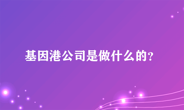 基因港公司是做什么的？