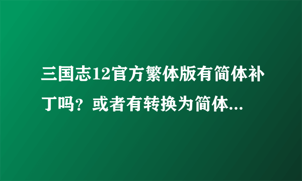 三国志12官方繁体版有简体补丁吗？或者有转换为简体的方法吗？好多繁体字，看了很别扭。谢谢大神。