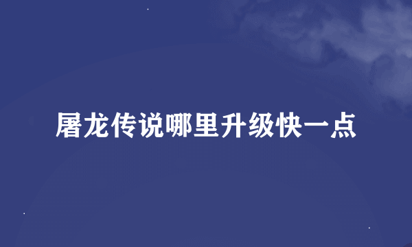 屠龙传说哪里升级快一点