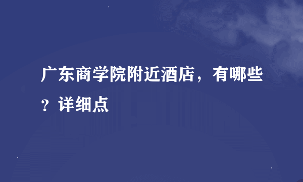 广东商学院附近酒店，有哪些？详细点