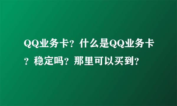 QQ业务卡？什么是QQ业务卡？稳定吗？那里可以买到？