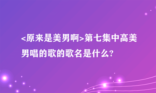 <原来是美男啊>第七集中高美男唱的歌的歌名是什么?