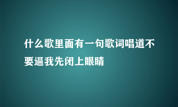 什么歌里面有一句歌词唱道不要逼我先闭上眼睛