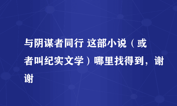 与阴谋者同行 这部小说（或者叫纪实文学）哪里找得到，谢谢