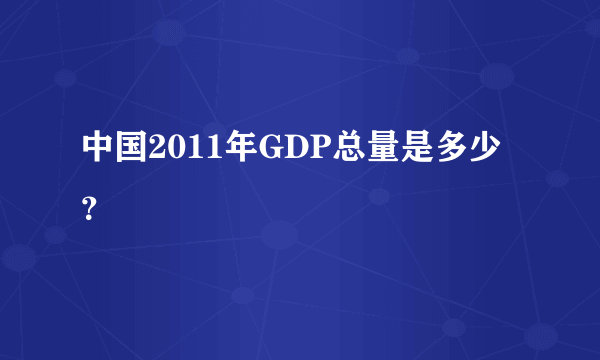 中国2011年GDP总量是多少？