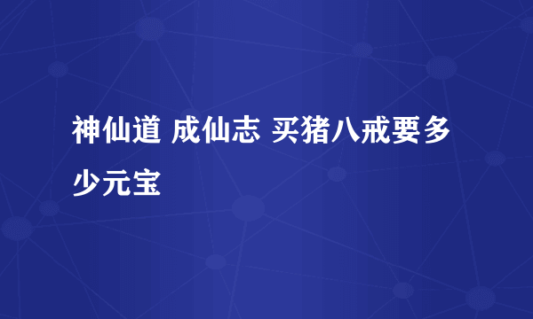 神仙道 成仙志 买猪八戒要多少元宝