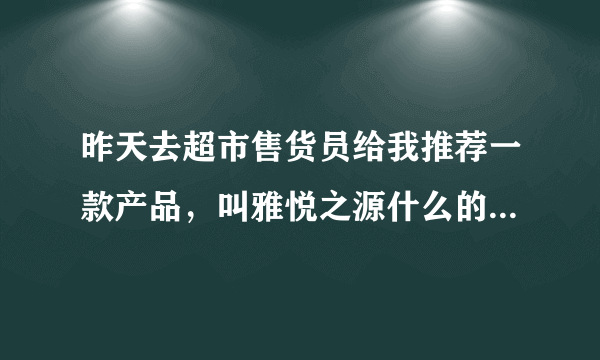 昨天去超市售货员给我推荐一款产品，叫雅悦之源什么的水知道用着怎么样啊？