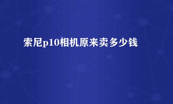 索尼p10相机原来卖多少钱