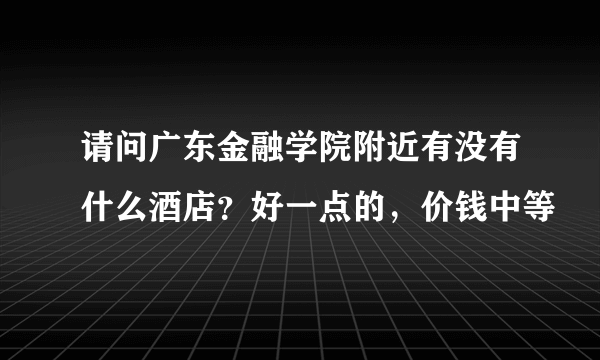 请问广东金融学院附近有没有什么酒店？好一点的，价钱中等