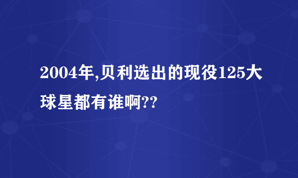 2004年,贝利选出的现役125大球星都有谁啊??