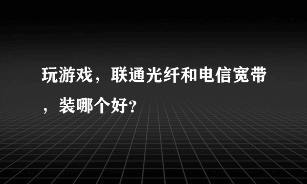 玩游戏，联通光纤和电信宽带，装哪个好？