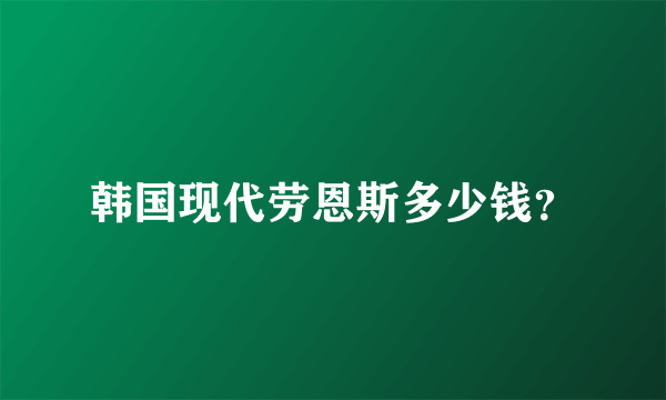 韩国现代劳恩斯多少钱？