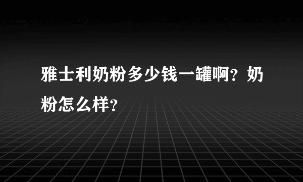 雅士利奶粉多少钱一罐啊？奶粉怎么样？